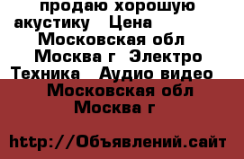 продаю хорошую акустику › Цена ­ 40 000 - Московская обл., Москва г. Электро-Техника » Аудио-видео   . Московская обл.,Москва г.